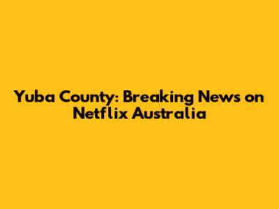 Yuba County: Breaking News on Netflix Australia