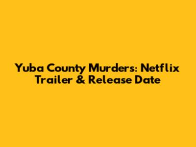 Yuba County Murders: Netflix Trailer & Release Date
