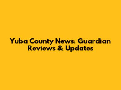 Yuba County News: Guardian Reviews & Updates