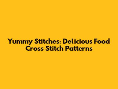 Yummy Stitches: Delicious Food Cross Stitch Patterns