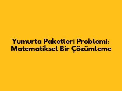 Yumurta Paketleri Problemi: Matematiksel Bir Çözümleme