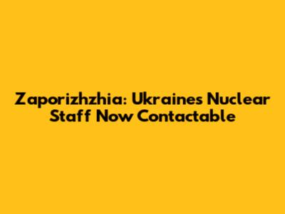 Zaporizhzhia: Ukraine's Nuclear Staff Now Contactable