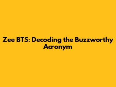 Zee BTS: Decoding the Buzzworthy Acronym