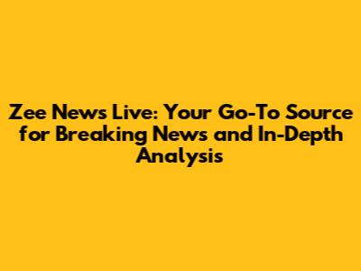 Zee News Live: Your Go-To Source for Breaking News and In-Depth Analysis