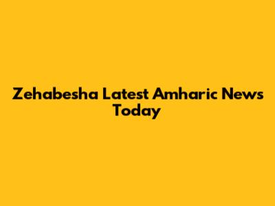 Zehabesha Latest Amharic News Today