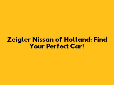 Zeigler Nissan of Holland: Find Your Perfect Car!