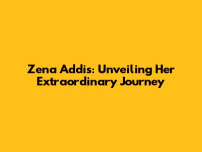 Zena Addis: Unveiling Her Extraordinary Journey