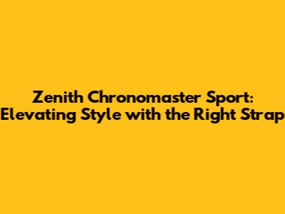 Zenith Chronomaster Sport: Elevating Style with the Right Strap