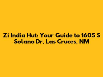 Zi India Hut: Your Guide to 1605 S Solano Dr, Las Cruces, NM
