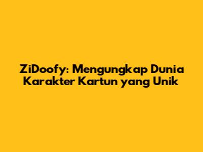ZiDoofy: Mengungkap Dunia Karakter Kartun yang Unik