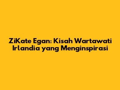 ZiKate Egan: Kisah Wartawati Irlandia yang Menginspirasi