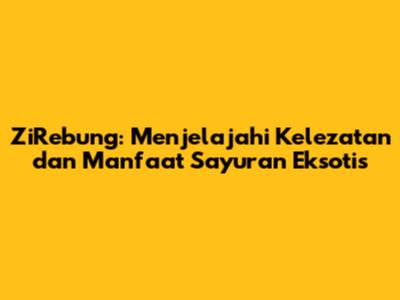 ZiRebung: Menjelajahi Kelezatan dan Manfaat Sayuran Eksotis