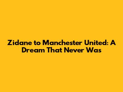 Zidane to Manchester United: A Dream That Never Was