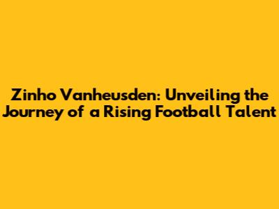 Zinho Vanheusden: Unveiling the Journey of a Rising Football Talent