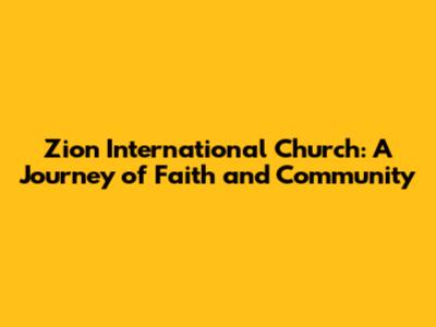 Zion International Church: A Journey of Faith and Community