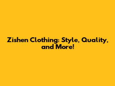 Zishen Clothing: Style, Quality, and More!