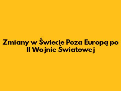 Zmiany w Świecie Poza Europą po II Wojnie Światowej