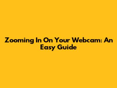 Zooming In On Your Webcam: An Easy Guide
