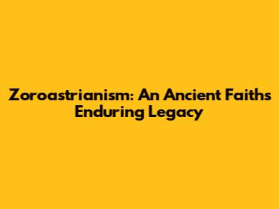Zoroastrianism: An Ancient Faith's Enduring Legacy