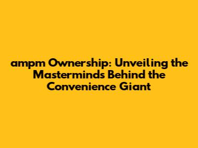 ampm Ownership: Unveiling the Masterminds Behind the Convenience Giant