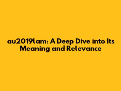 au2019lam: A Deep Dive into Its Meaning and Relevance