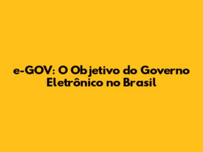 e-GOV: O Objetivo do Governo Eletrônico no Brasil