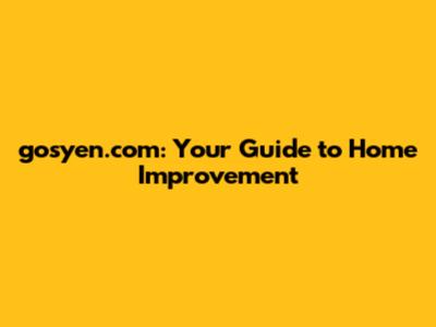 gosyen.com: Your Guide to Home Improvement