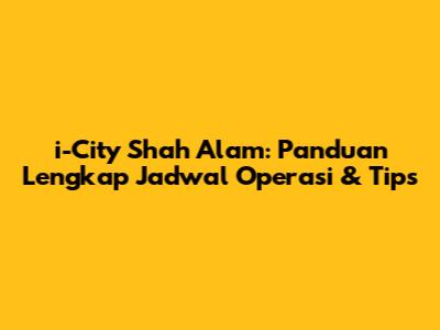 i-City Shah Alam: Panduan Lengkap Jadwal Operasi & Tips