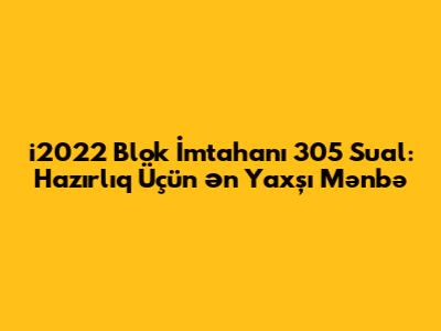 i2022 Blok İmtahanı 305 Sual: Hazırlıq Üçün Ən Yaxşı Mənbə