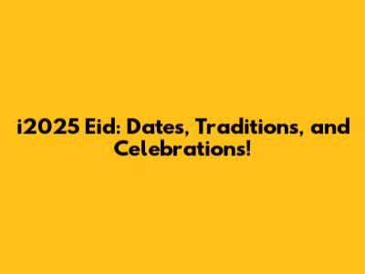 i2025 Eid: Dates, Traditions, and Celebrations!