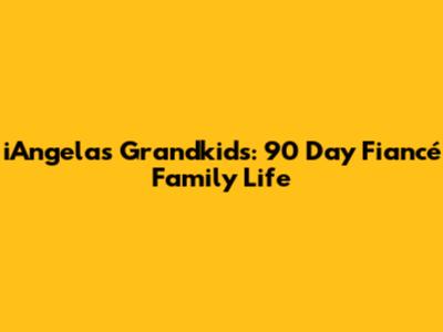 iAngela's Grandkids: 90 Day Fiancé Family Life