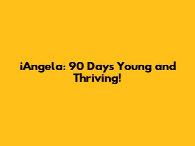 iAngela: 90 Days Young and Thriving!