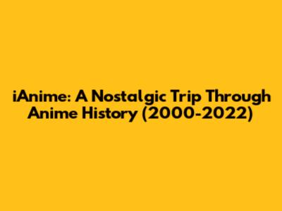 iAnime: A Nostalgic Trip Through Anime History (2000-2022)