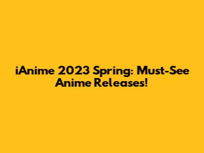 iAnime 2023 Spring: Must-See Anime Releases!