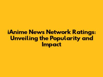 iAnime News Network Ratings: Unveiling the Popularity and Impact