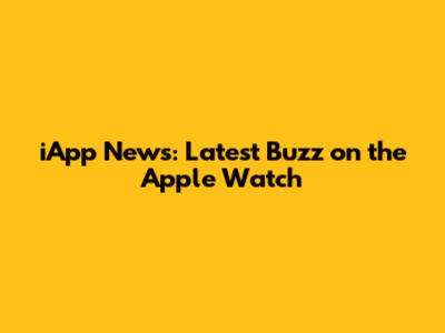 iApp News: Latest Buzz on the Apple Watch