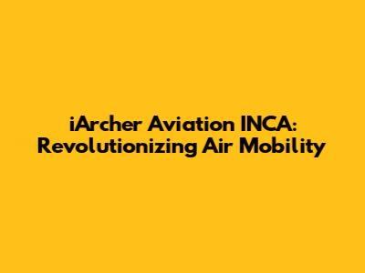 iArcher Aviation INCA: Revolutionizing Air Mobility
