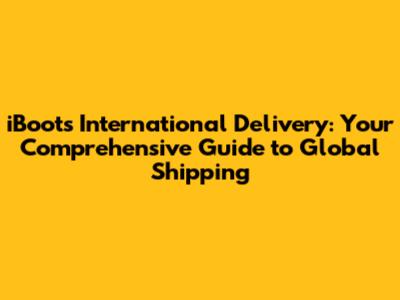 iBoots International Delivery: Your Comprehensive Guide to Global Shipping