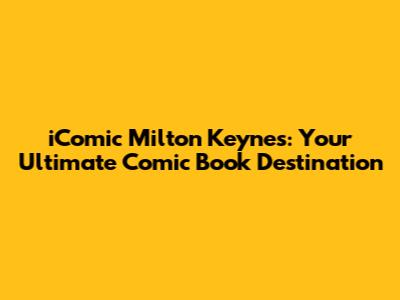 iComic Milton Keynes: Your Ultimate Comic Book Destination