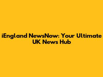 iEngland NewsNow: Your Ultimate UK News Hub