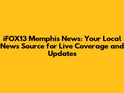 iFOX13 Memphis News: Your Local News Source for Live Coverage and Updates