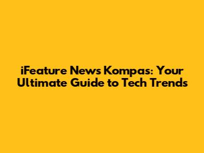 iFeature News Kompas: Your Ultimate Guide to Tech Trends
