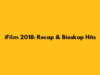 iFilm 2018: Recap & Bioskop Hits