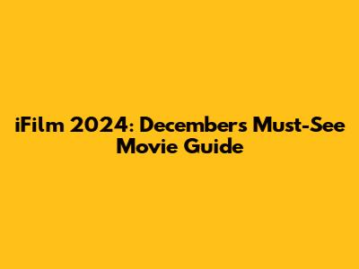 iFilm 2024: December's Must-See Movie Guide