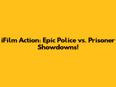 iFilm Action: Epic Police vs. Prisoner Showdowns!