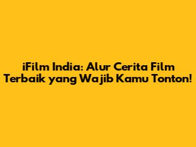 iFilm India: Alur Cerita Film Terbaik yang Wajib Kamu Tonton!