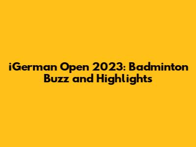 iGerman Open 2023: Badminton Buzz and Highlights