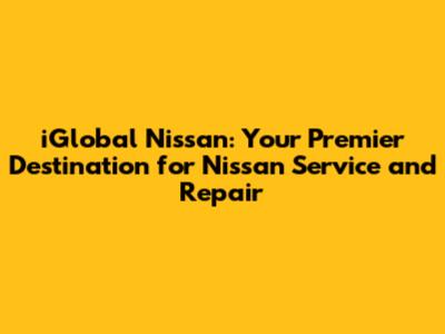 iGlobal Nissan: Your Premier Destination for Nissan Service and Repair