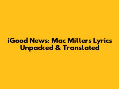 iGood News: Mac Miller's Lyrics Unpacked & Translated