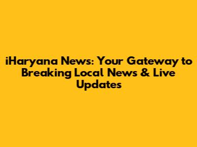 iHaryana News: Your Gateway to Breaking Local News & Live Updates